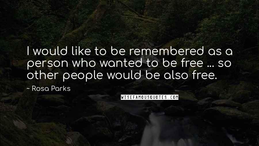 Rosa Parks Quotes: I would like to be remembered as a person who wanted to be free ... so other people would be also free.