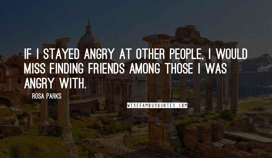 Rosa Parks Quotes: If I stayed angry at other people, I would miss finding friends among those I was angry with.