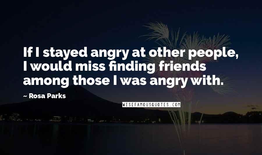 Rosa Parks Quotes: If I stayed angry at other people, I would miss finding friends among those I was angry with.