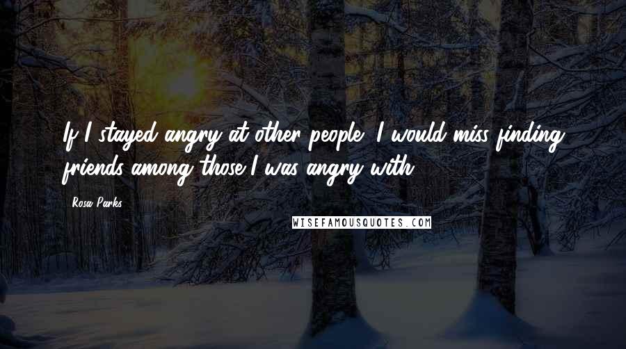 Rosa Parks Quotes: If I stayed angry at other people, I would miss finding friends among those I was angry with.