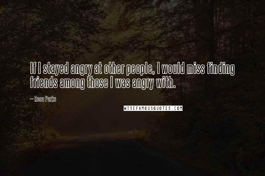 Rosa Parks Quotes: If I stayed angry at other people, I would miss finding friends among those I was angry with.