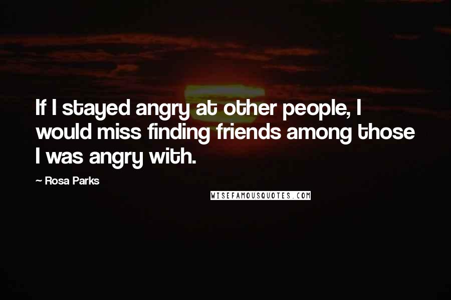 Rosa Parks Quotes: If I stayed angry at other people, I would miss finding friends among those I was angry with.