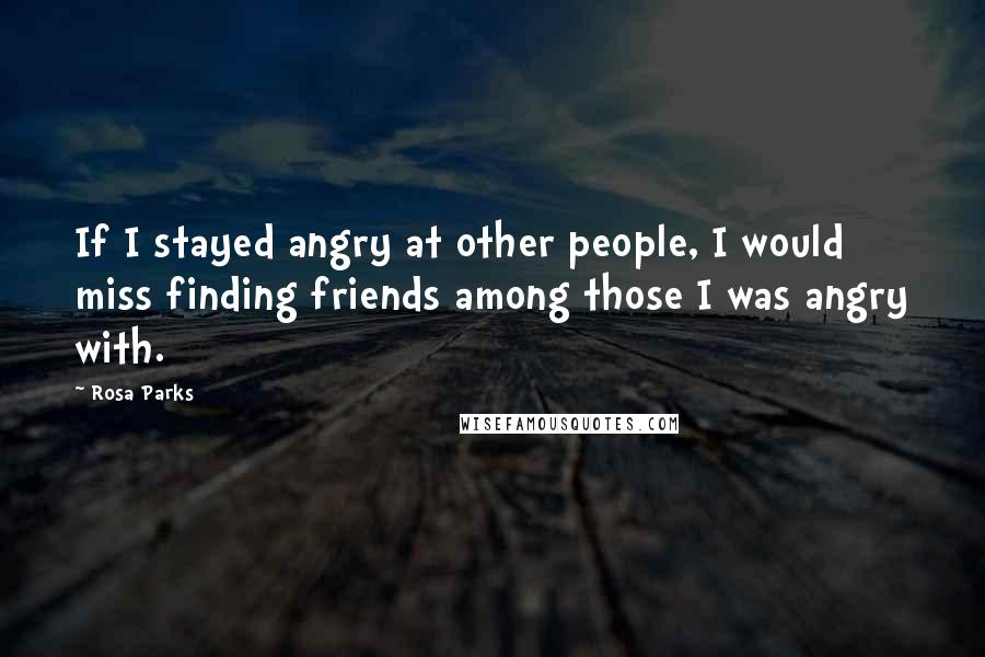 Rosa Parks Quotes: If I stayed angry at other people, I would miss finding friends among those I was angry with.