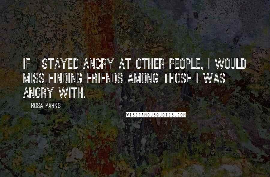 Rosa Parks Quotes: If I stayed angry at other people, I would miss finding friends among those I was angry with.