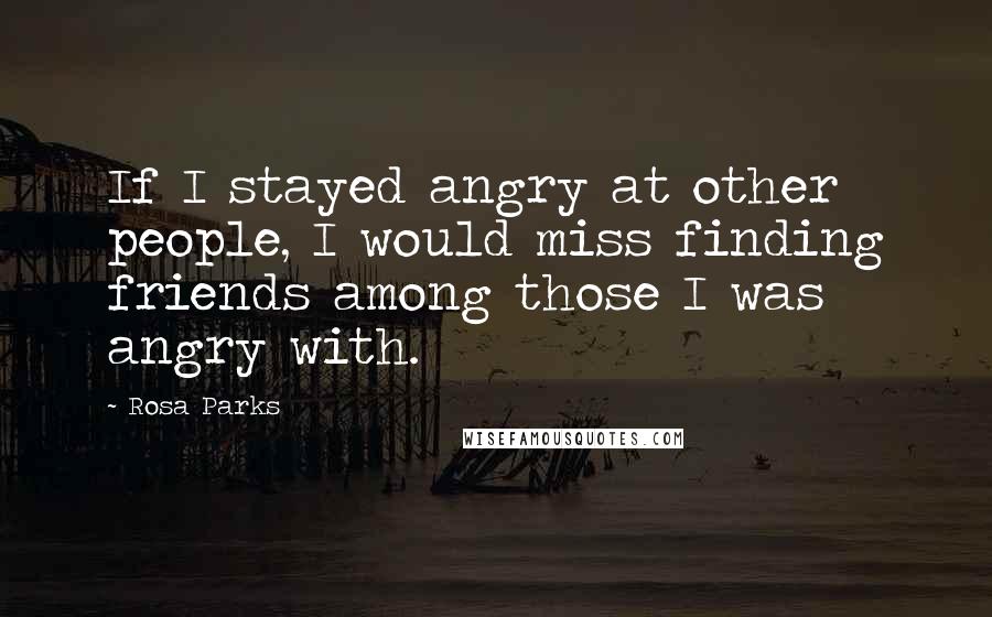 Rosa Parks Quotes: If I stayed angry at other people, I would miss finding friends among those I was angry with.