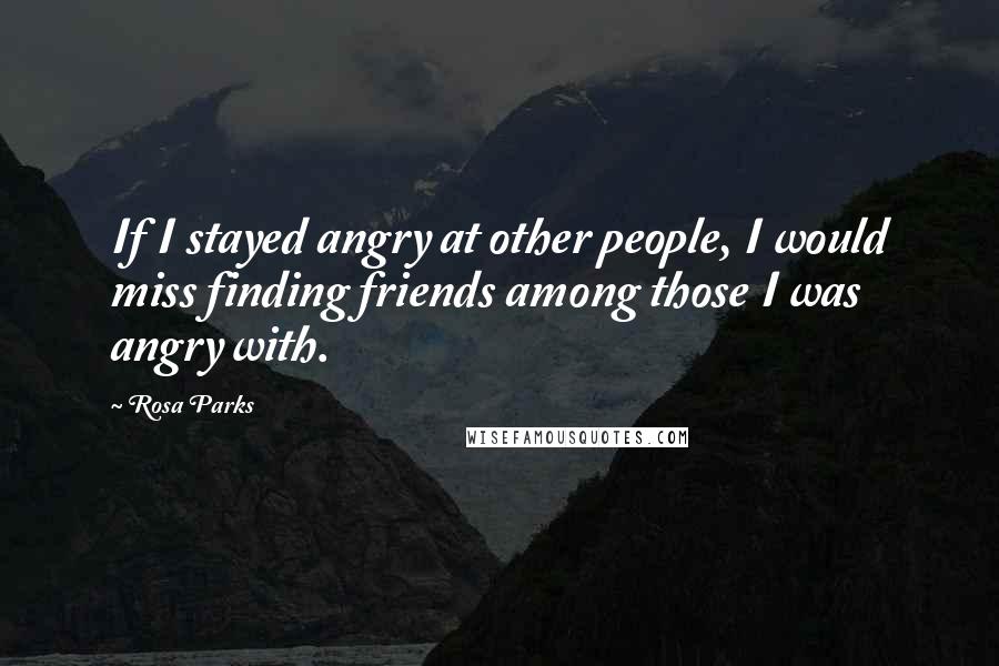 Rosa Parks Quotes: If I stayed angry at other people, I would miss finding friends among those I was angry with.