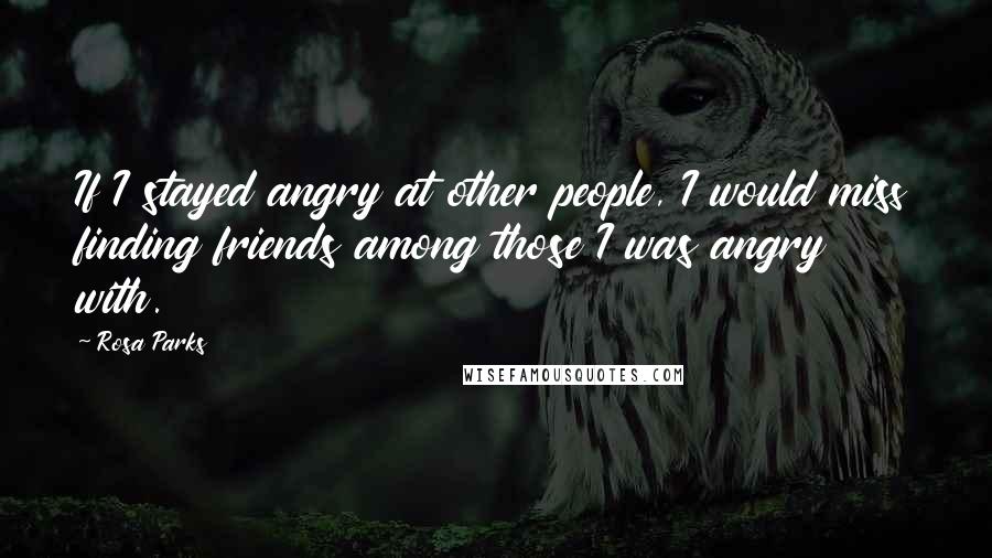 Rosa Parks Quotes: If I stayed angry at other people, I would miss finding friends among those I was angry with.