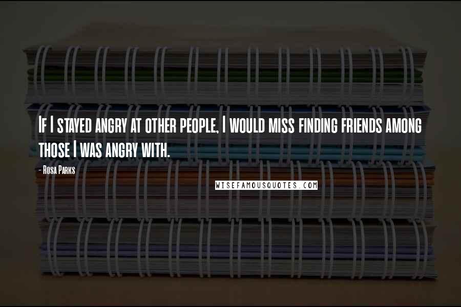 Rosa Parks Quotes: If I stayed angry at other people, I would miss finding friends among those I was angry with.