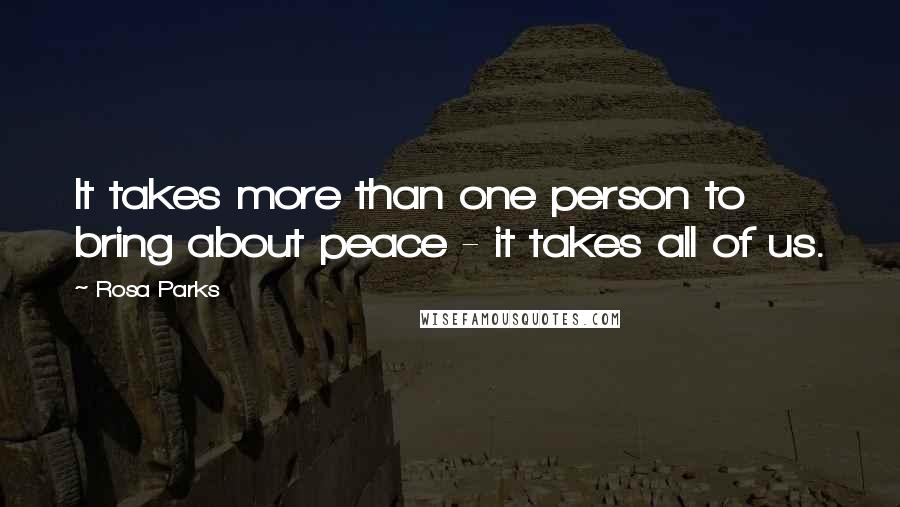 Rosa Parks Quotes: It takes more than one person to bring about peace - it takes all of us.