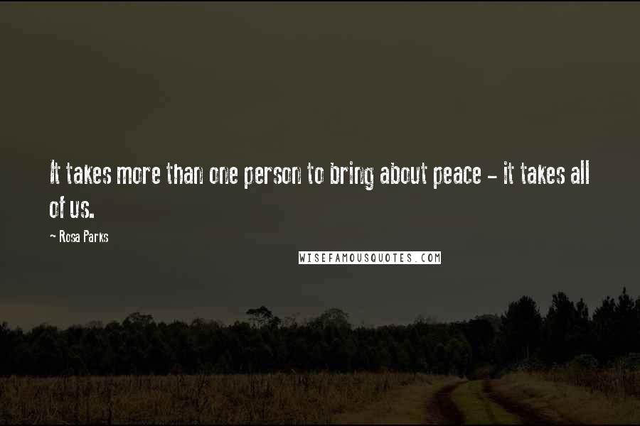 Rosa Parks Quotes: It takes more than one person to bring about peace - it takes all of us.