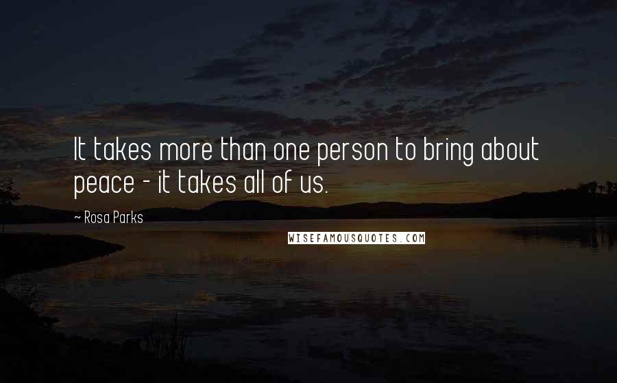 Rosa Parks Quotes: It takes more than one person to bring about peace - it takes all of us.