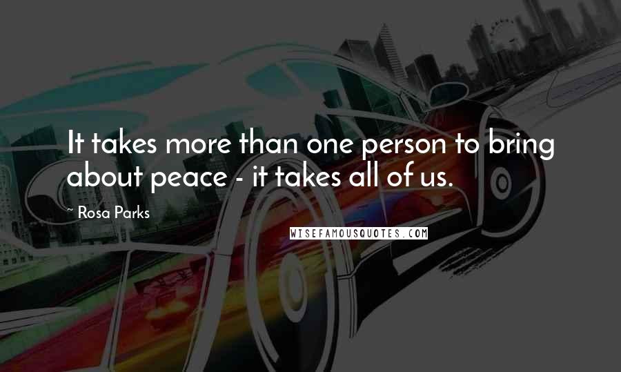 Rosa Parks Quotes: It takes more than one person to bring about peace - it takes all of us.