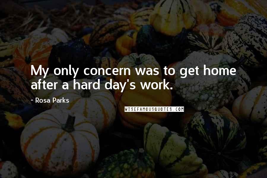 Rosa Parks Quotes: My only concern was to get home after a hard day's work.