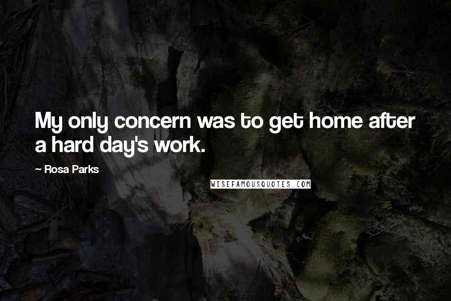 Rosa Parks Quotes: My only concern was to get home after a hard day's work.