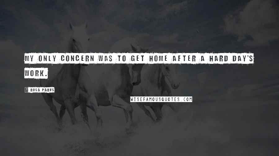 Rosa Parks Quotes: My only concern was to get home after a hard day's work.