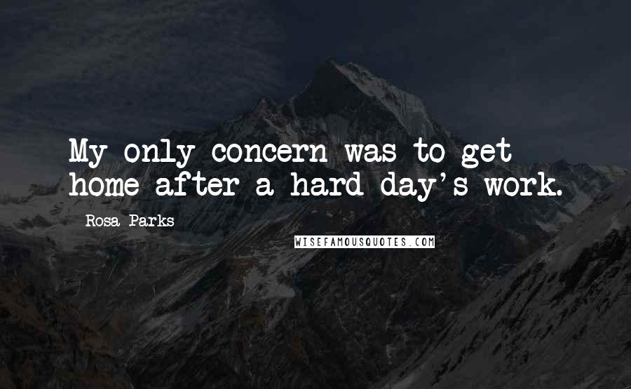 Rosa Parks Quotes: My only concern was to get home after a hard day's work.