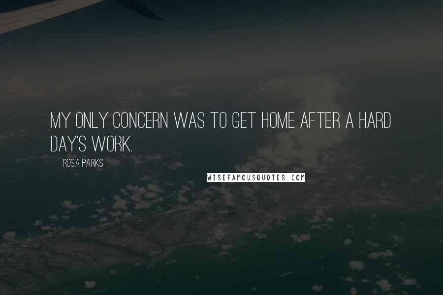 Rosa Parks Quotes: My only concern was to get home after a hard day's work.