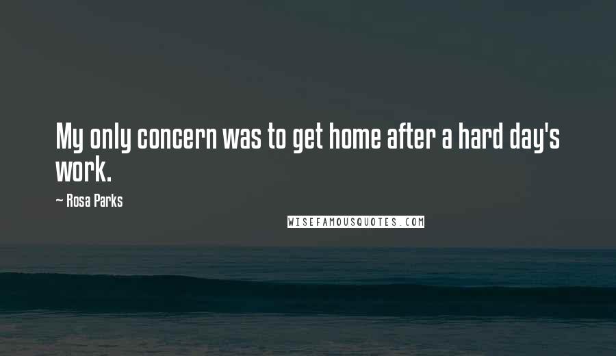 Rosa Parks Quotes: My only concern was to get home after a hard day's work.