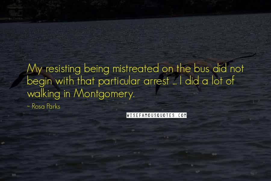 Rosa Parks Quotes: My resisting being mistreated on the bus did not begin with that particular arrest ... I did a lot of walking in Montgomery.