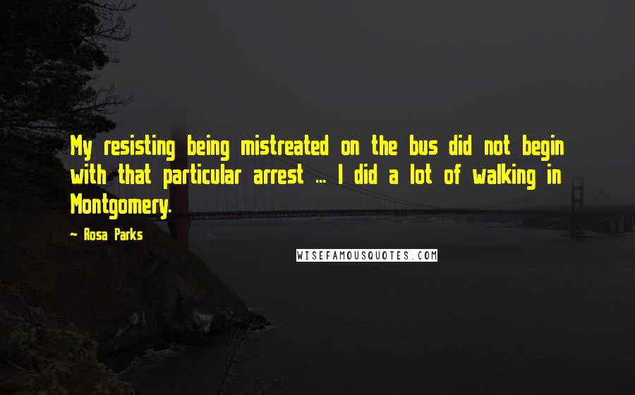 Rosa Parks Quotes: My resisting being mistreated on the bus did not begin with that particular arrest ... I did a lot of walking in Montgomery.