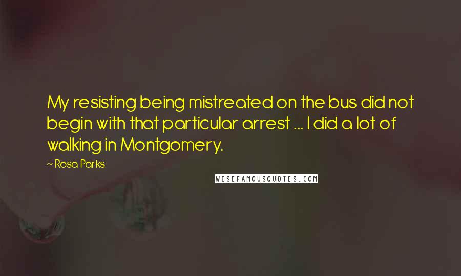 Rosa Parks Quotes: My resisting being mistreated on the bus did not begin with that particular arrest ... I did a lot of walking in Montgomery.