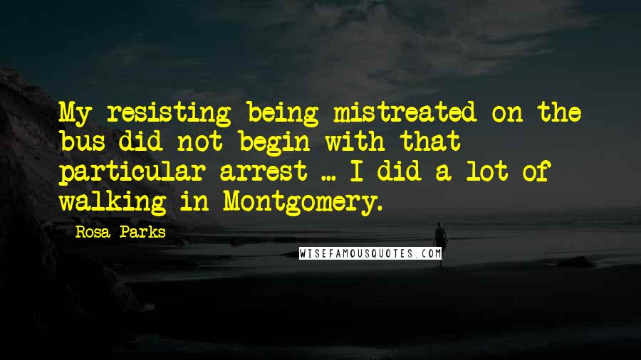 Rosa Parks Quotes: My resisting being mistreated on the bus did not begin with that particular arrest ... I did a lot of walking in Montgomery.