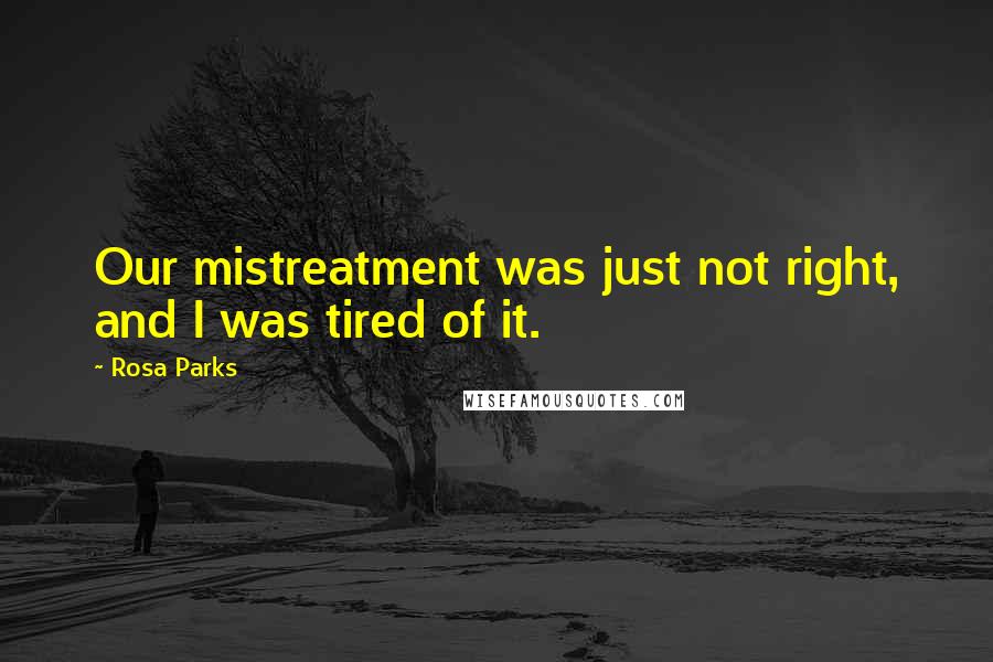 Rosa Parks Quotes: Our mistreatment was just not right, and I was tired of it.