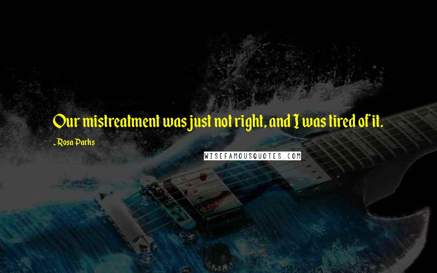 Rosa Parks Quotes: Our mistreatment was just not right, and I was tired of it.