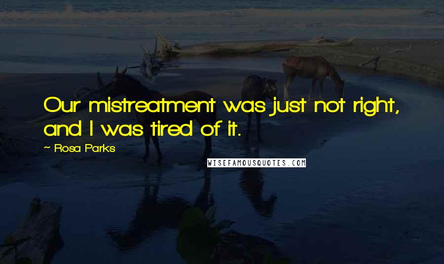 Rosa Parks Quotes: Our mistreatment was just not right, and I was tired of it.