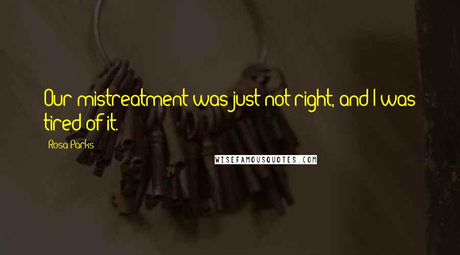 Rosa Parks Quotes: Our mistreatment was just not right, and I was tired of it.