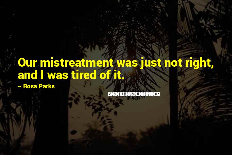 Rosa Parks Quotes: Our mistreatment was just not right, and I was tired of it.