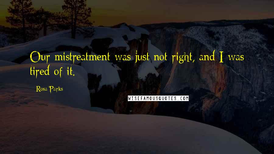 Rosa Parks Quotes: Our mistreatment was just not right, and I was tired of it.