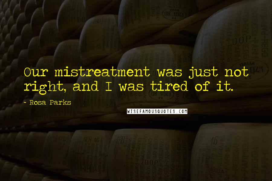 Rosa Parks Quotes: Our mistreatment was just not right, and I was tired of it.