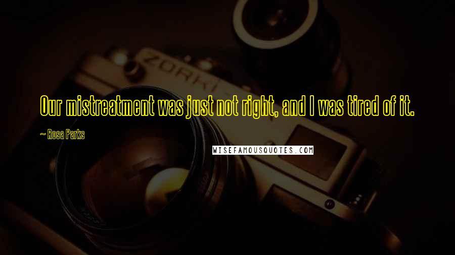 Rosa Parks Quotes: Our mistreatment was just not right, and I was tired of it.