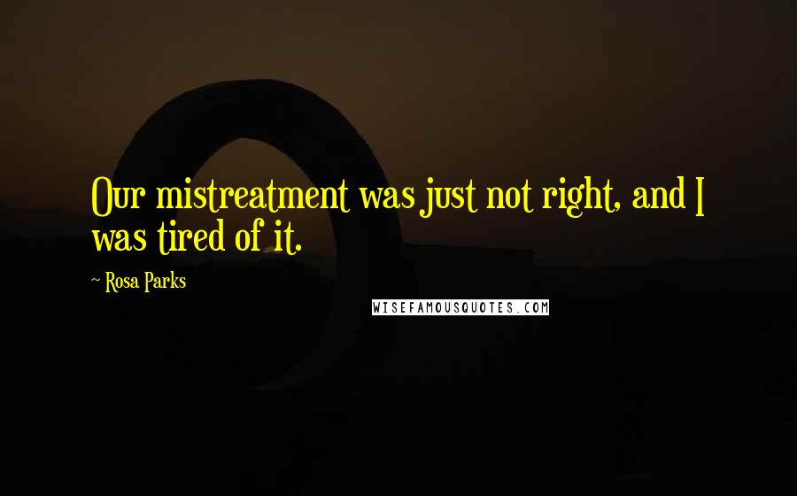 Rosa Parks Quotes: Our mistreatment was just not right, and I was tired of it.