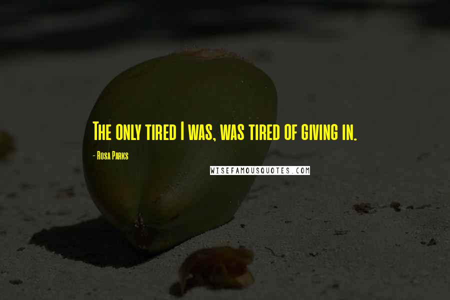 Rosa Parks Quotes: The only tired I was, was tired of giving in.