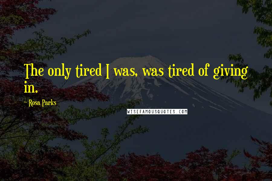 Rosa Parks Quotes: The only tired I was, was tired of giving in.