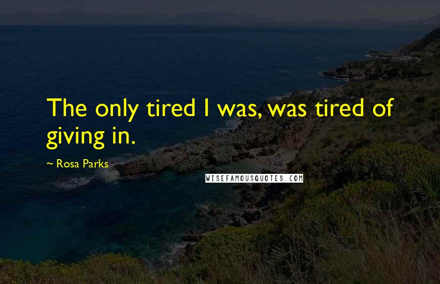 Rosa Parks Quotes: The only tired I was, was tired of giving in.