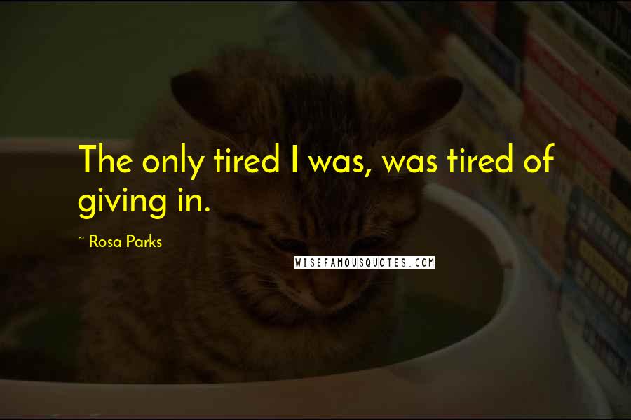 Rosa Parks Quotes: The only tired I was, was tired of giving in.