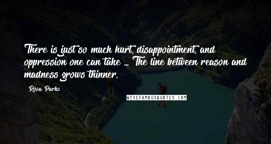 Rosa Parks Quotes: There is just so much hurt, disappointment, and oppression one can take ... The line between reason and madness grows thinner.