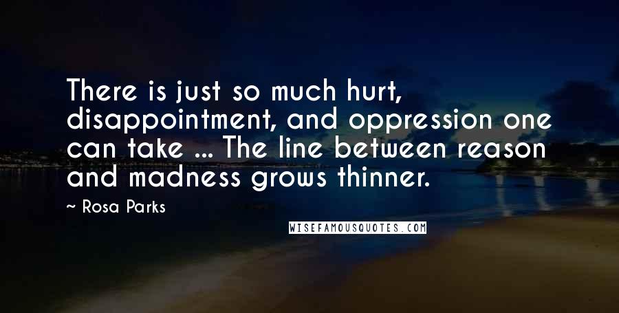 Rosa Parks Quotes: There is just so much hurt, disappointment, and oppression one can take ... The line between reason and madness grows thinner.