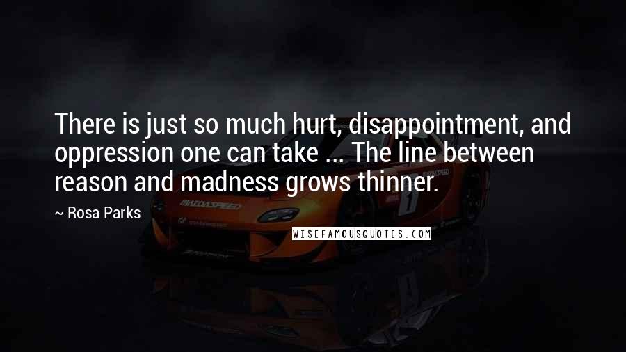 Rosa Parks Quotes: There is just so much hurt, disappointment, and oppression one can take ... The line between reason and madness grows thinner.