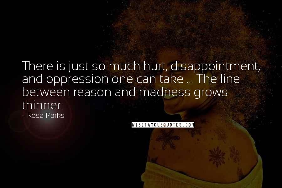 Rosa Parks Quotes: There is just so much hurt, disappointment, and oppression one can take ... The line between reason and madness grows thinner.