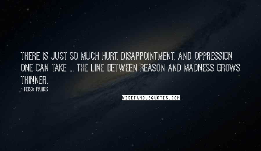 Rosa Parks Quotes: There is just so much hurt, disappointment, and oppression one can take ... The line between reason and madness grows thinner.