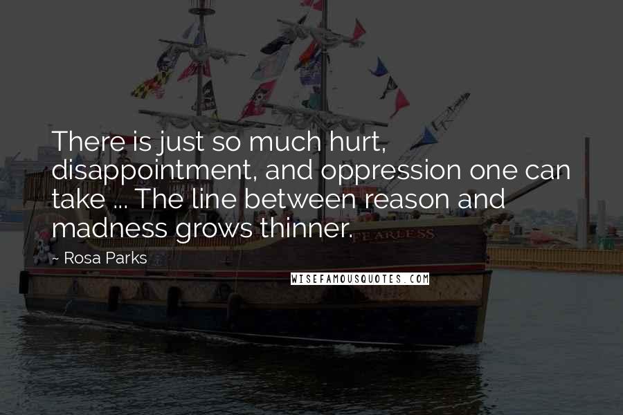 Rosa Parks Quotes: There is just so much hurt, disappointment, and oppression one can take ... The line between reason and madness grows thinner.