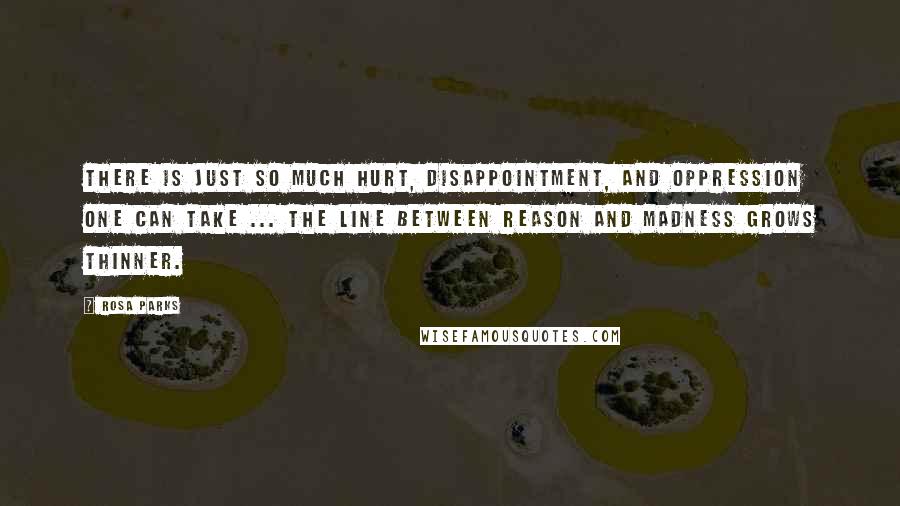 Rosa Parks Quotes: There is just so much hurt, disappointment, and oppression one can take ... The line between reason and madness grows thinner.