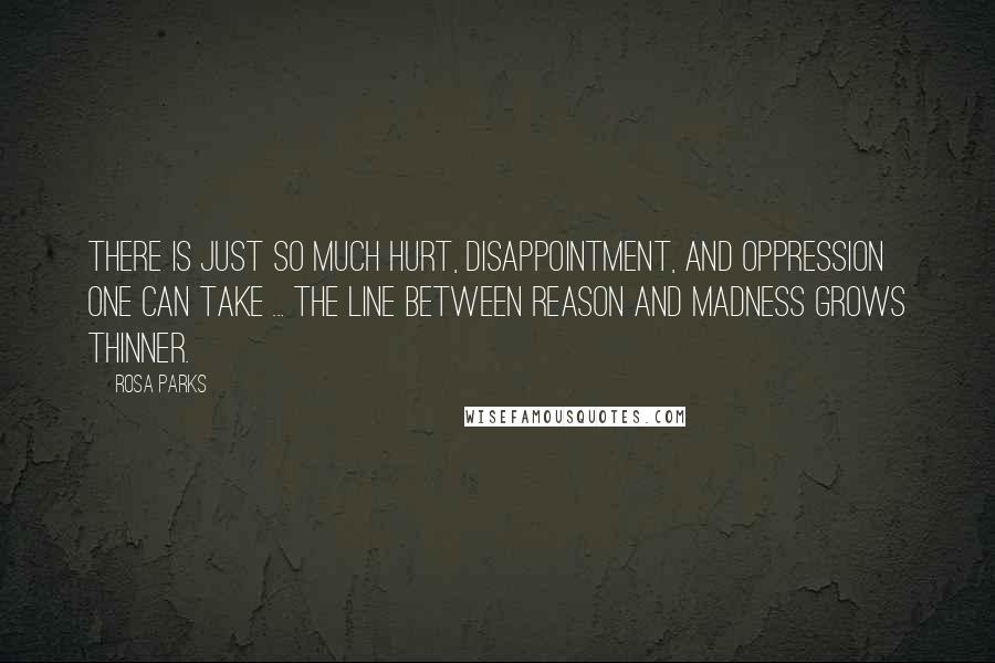 Rosa Parks Quotes: There is just so much hurt, disappointment, and oppression one can take ... The line between reason and madness grows thinner.