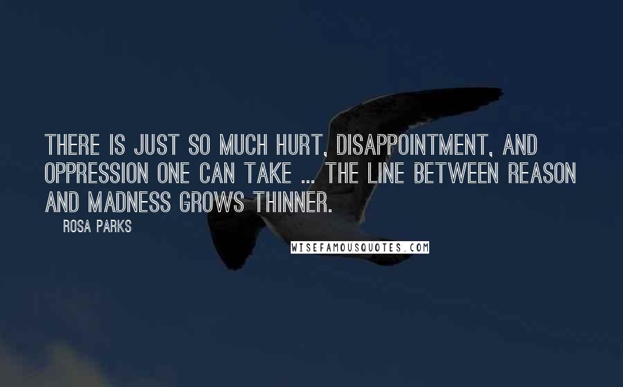 Rosa Parks Quotes: There is just so much hurt, disappointment, and oppression one can take ... The line between reason and madness grows thinner.