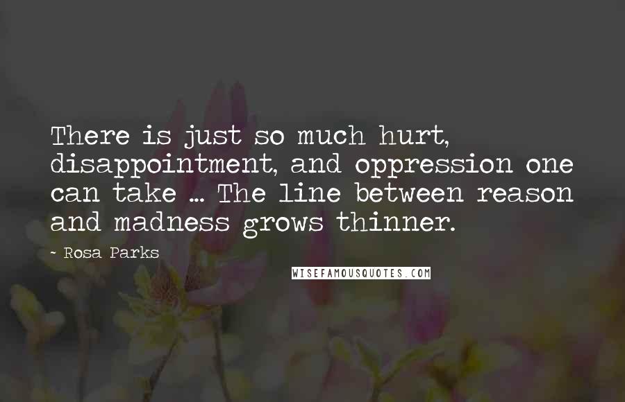 Rosa Parks Quotes: There is just so much hurt, disappointment, and oppression one can take ... The line between reason and madness grows thinner.