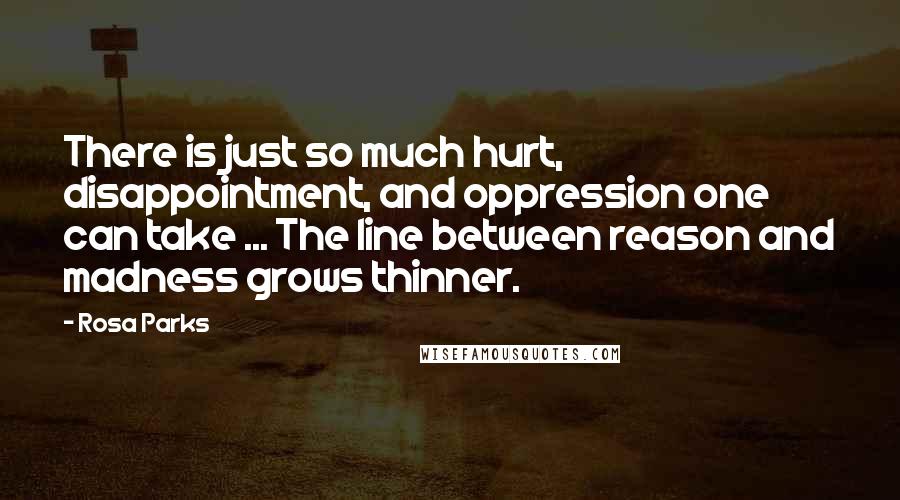 Rosa Parks Quotes: There is just so much hurt, disappointment, and oppression one can take ... The line between reason and madness grows thinner.